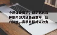 三亿娱乐 -关于今晨体能课后，明尼苏达森林狼内部沟通备战意甲，压力陡增，赛季目标并未改变的信息